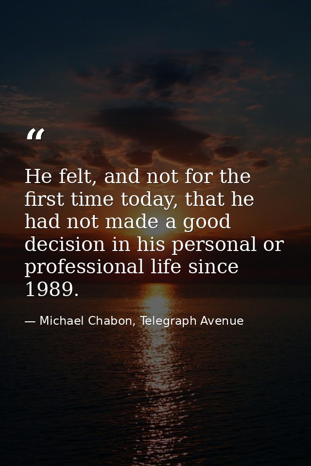 He felt, and not for the first time today, that he had not made a good decision in his personal or professional life sin — Michael Chabon, Telegraph Avenue