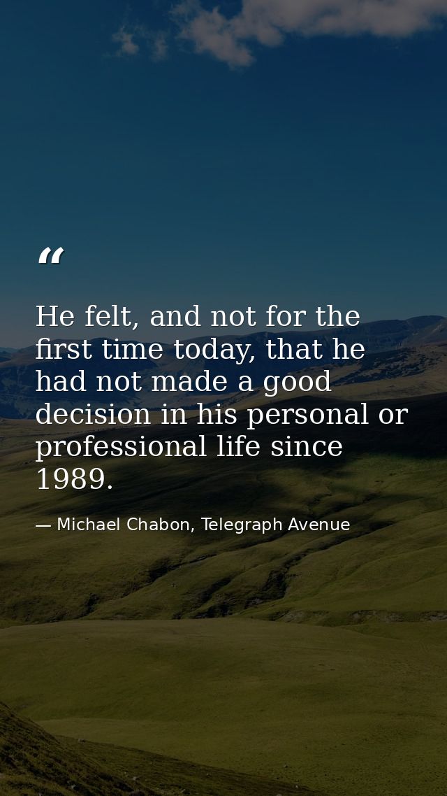 He felt, and not for the first time today, that he had not made a good decision in his personal or professional life sin — Michael Chabon, Telegraph Avenue