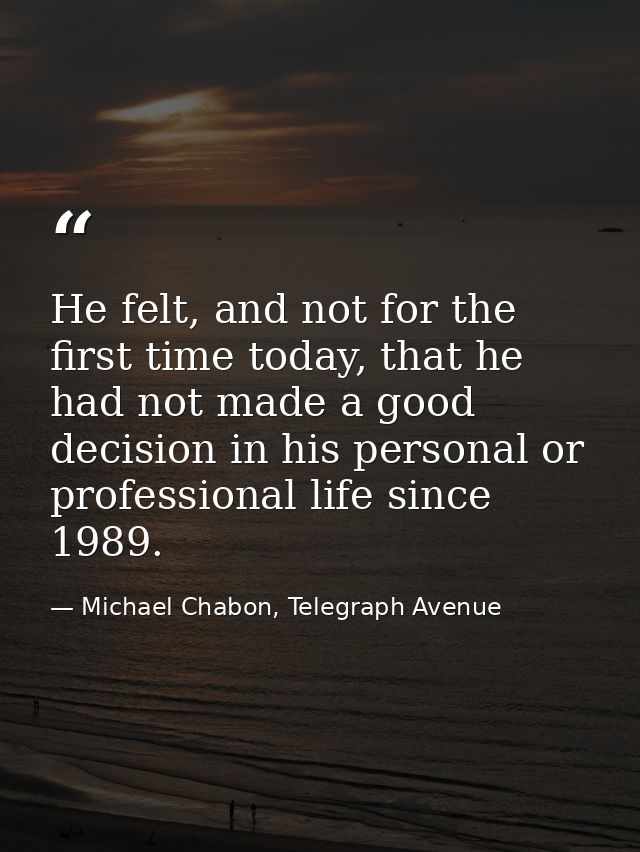 He felt, and not for the first time today, that he had not made a good decision in his personal or professional life sin — Michael Chabon, Telegraph Avenue