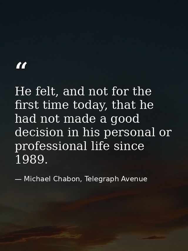 He felt, and not for the first time today, that he had not made a good decision in his personal or professional life sin — Michael Chabon, Telegraph Avenue