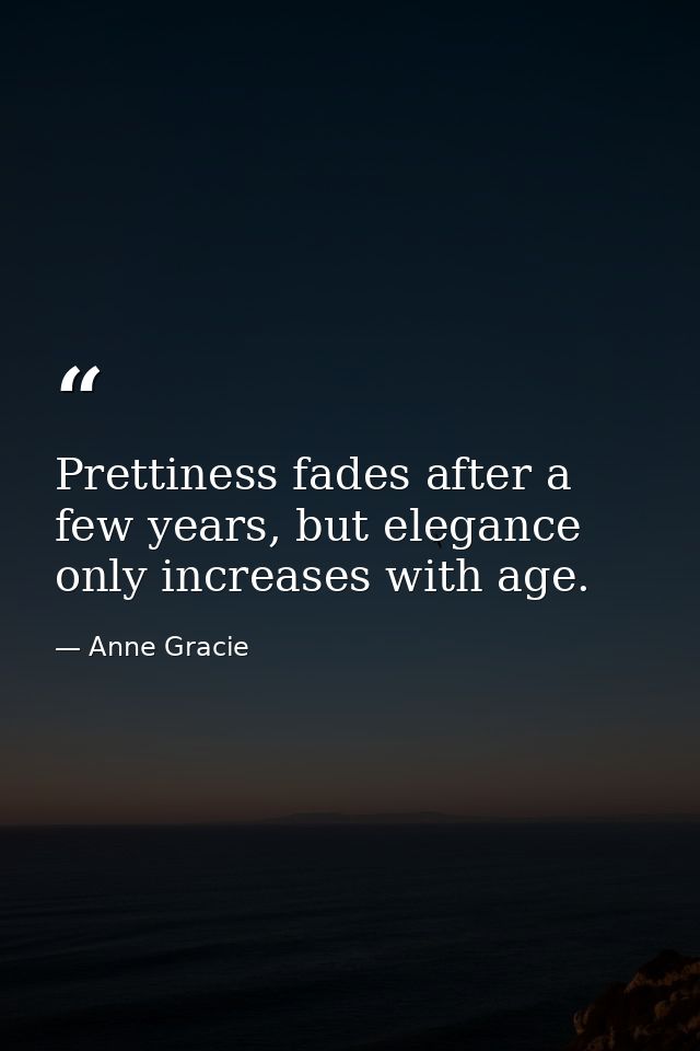 Prettiness fades after a few years, but elegance only increases with age. — Anne Gracie