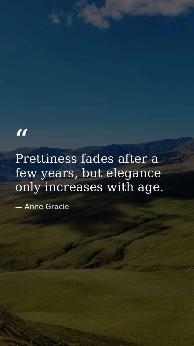 Prettiness fades after a few years, but elegance only increases with age. — Anne Gracie