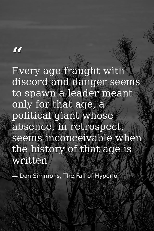 Every age fraught with discord and danger seems to spawn a leader meant only for that age, a political giant whose absen — Dan Simmons, The Fall of Hyperion