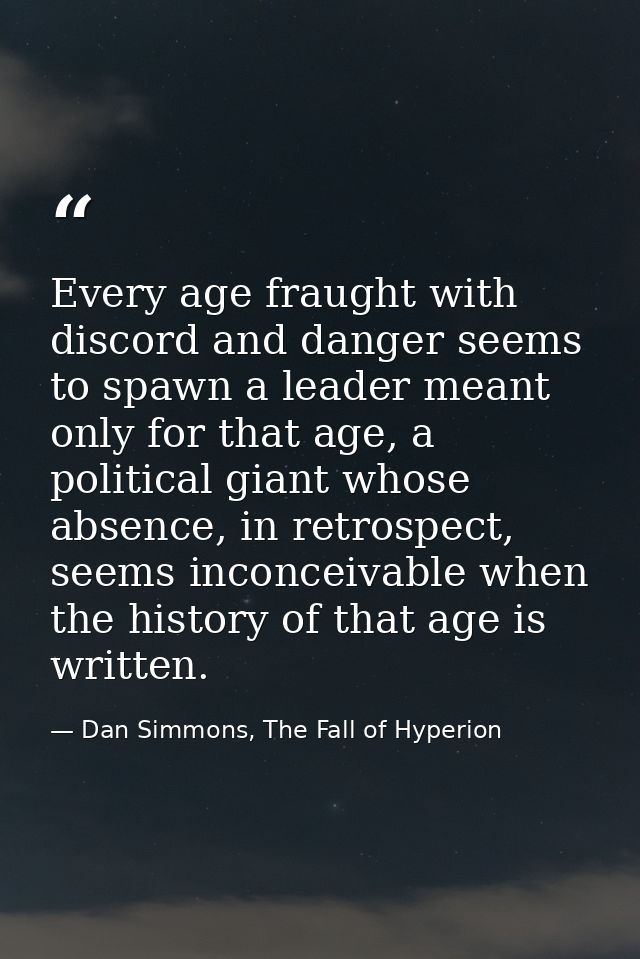 Every age fraught with discord and danger seems to spawn a leader meant only for that age, a political giant whose absen — Dan Simmons, The Fall of Hyperion