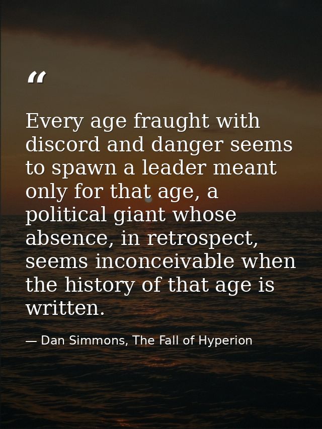 Every age fraught with discord and danger seems to spawn a leader meant only for that age, a political giant whose absen — Dan Simmons, The Fall of Hyperion
