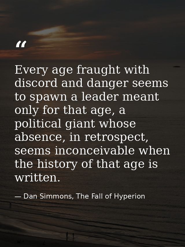 Every age fraught with discord and danger seems to spawn a leader meant only for that age, a political giant whose absen — Dan Simmons, The Fall of Hyperion