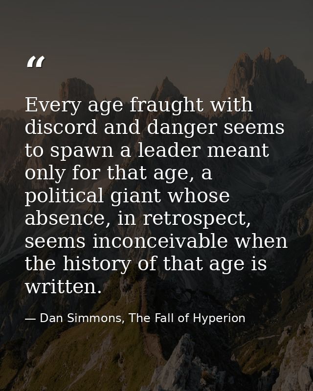 Every age fraught with discord and danger seems to spawn a leader meant only for that age, a political giant whose absen — Dan Simmons, The Fall of Hyperion