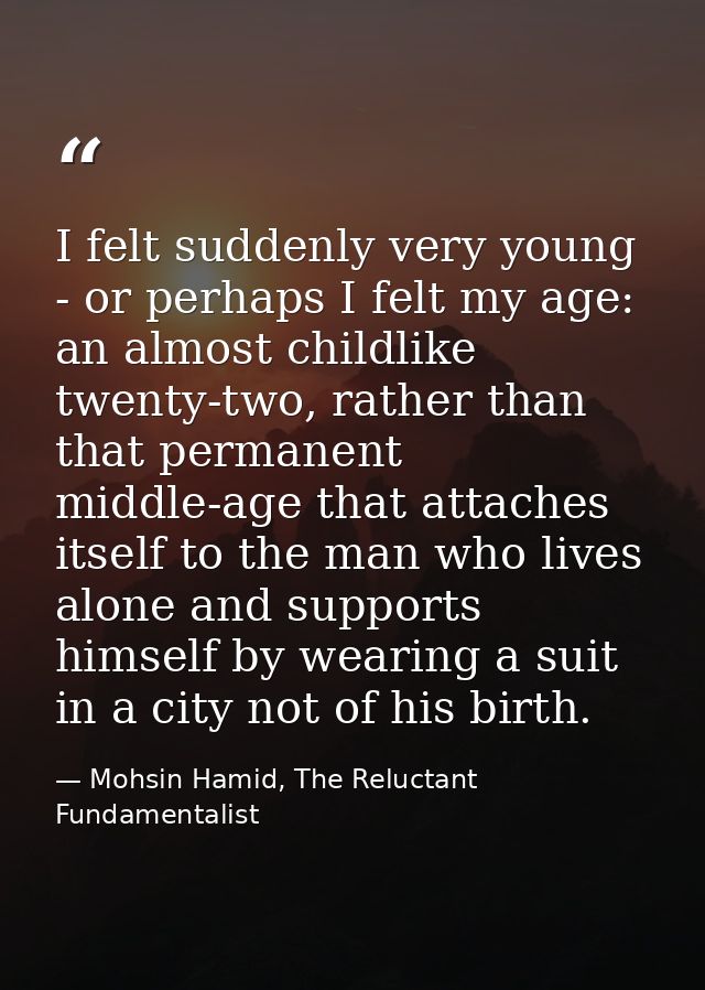 I felt suddenly very young - or perhaps I felt my age: an almost childlike twenty-two, rather than that permanent middle — Mohsin Hamid, The Reluctant Fundamentalist