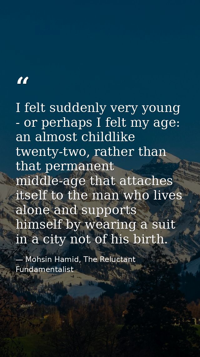 I felt suddenly very young - or perhaps I felt my age: an almost childlike twenty-two, rather than that permanent middle — Mohsin Hamid, The Reluctant Fundamentalist