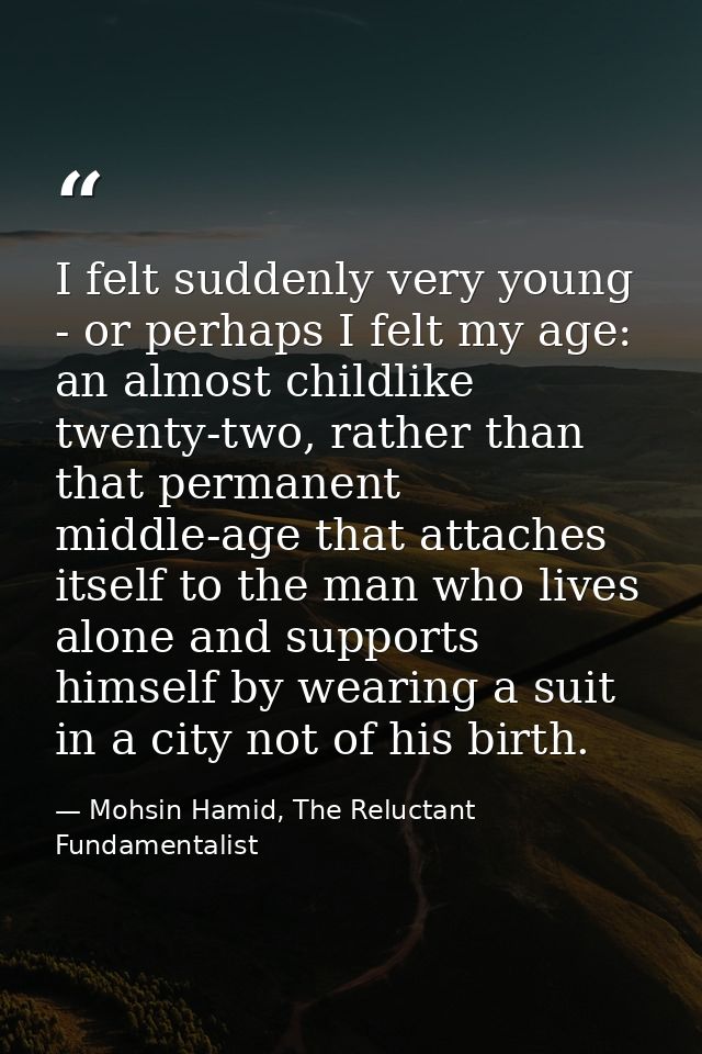 I felt suddenly very young - or perhaps I felt my age: an almost childlike twenty-two, rather than that permanent middle — Mohsin Hamid, The Reluctant Fundamentalist