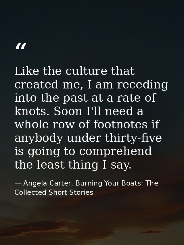 Like the culture that created me, I am receding into the past at a rate of knots. Soon I'll need a whole row of footnote — Angela Carter, Burning Your Boats: The Collected Short Stories