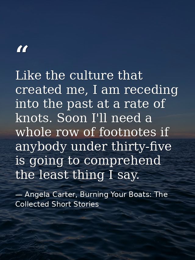 Like the culture that created me, I am receding into the past at a rate of knots. Soon I'll need a whole row of footnote — Angela Carter, Burning Your Boats: The Collected Short Stories