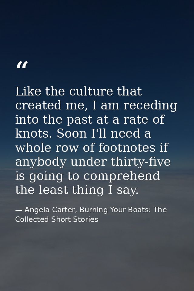 Like the culture that created me, I am receding into the past at a rate of knots. Soon I'll need a whole row of footnote — Angela Carter, Burning Your Boats: The Collected Short Stories