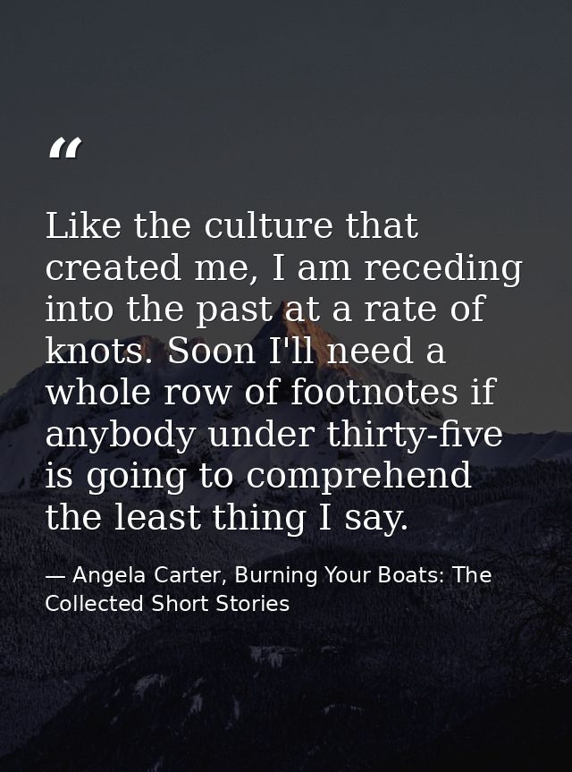 Like the culture that created me, I am receding into the past at a rate of knots. Soon I'll need a whole row of footnote — Angela Carter, Burning Your Boats: The Collected Short Stories