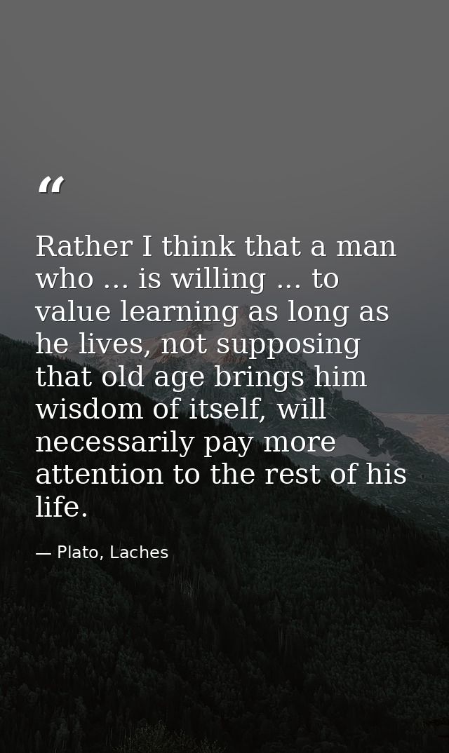 Rather I think that a man who ... is willing ... to value learning as long as he lives, not supposing that old age bring — Plato, Laches