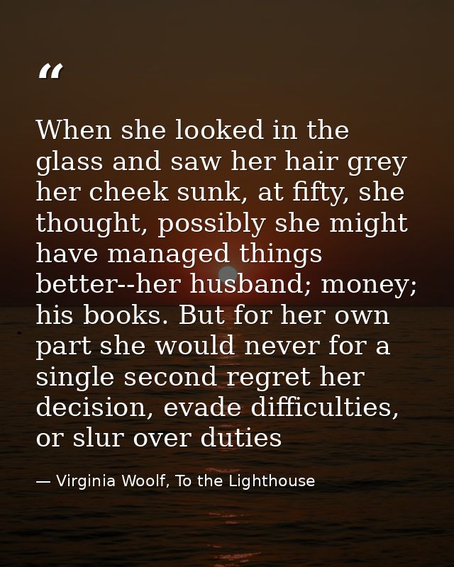 When she looked in the glass and saw her hair grey her cheek sunk, at fifty, she thought, possibly she might have manage — Virginia Woolf, To the Lighthouse
