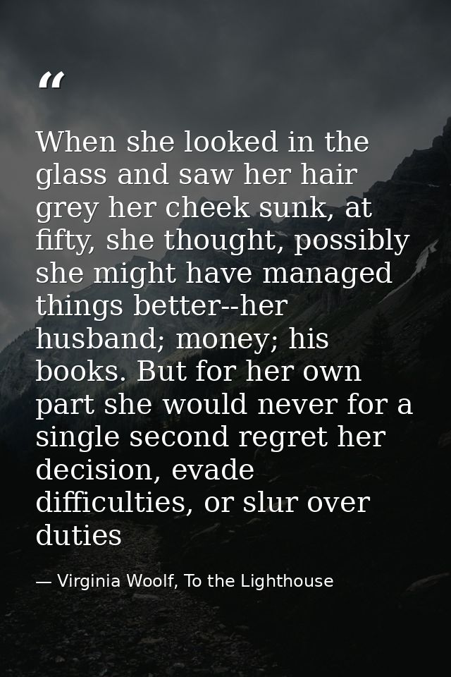 When she looked in the glass and saw her hair grey her cheek sunk, at fifty, she thought, possibly she might have manage — Virginia Woolf, To the Lighthouse