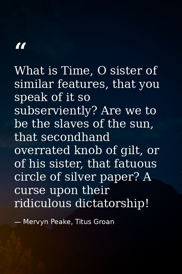 What is Time, O sister of similar features, that you speak of it so subserviently? Are we to be the slaves of the sun, t — Mervyn Peake, Titus Groan