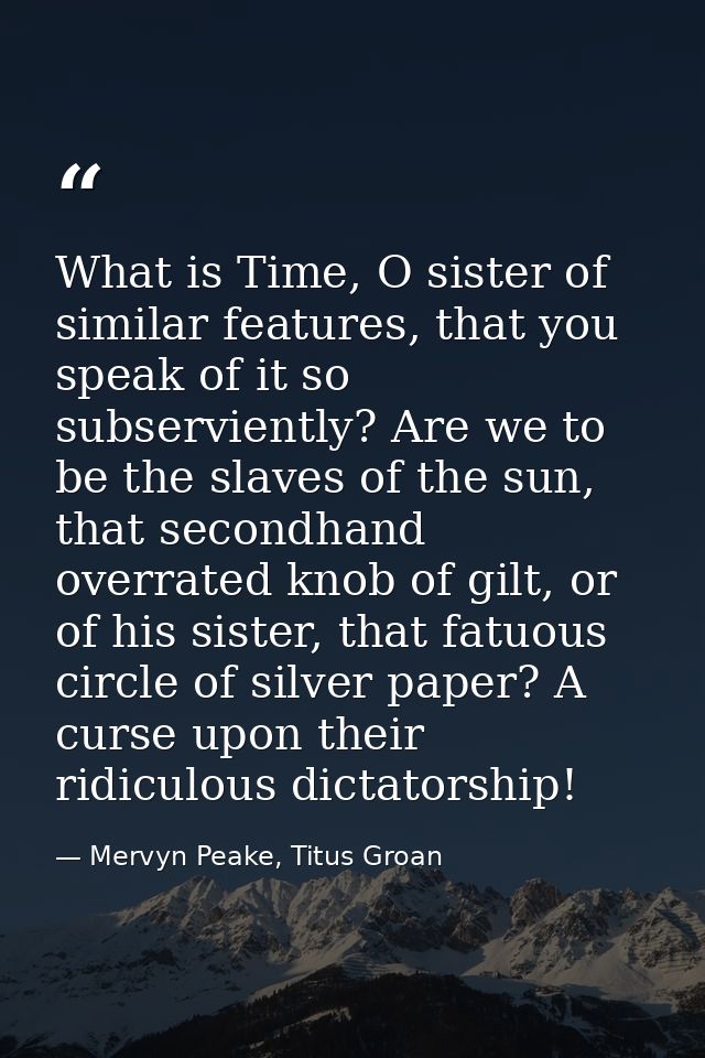 What is Time, O sister of similar features, that you speak of it so subserviently? Are we to be the slaves of the sun, t — Mervyn Peake, Titus Groan