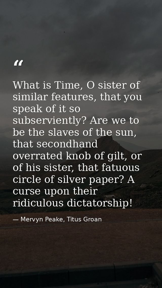 What is Time, O sister of similar features, that you speak of it so subserviently? Are we to be the slaves of the sun, t — Mervyn Peake, Titus Groan
