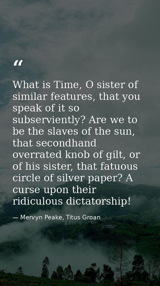 What is Time, O sister of similar features, that you speak of it so subserviently? Are we to be the slaves of the sun, t — Mervyn Peake, Titus Groan