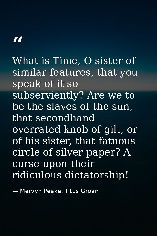 What is Time, O sister of similar features, that you speak of it so subserviently? Are we to be the slaves of the sun, t — Mervyn Peake, Titus Groan