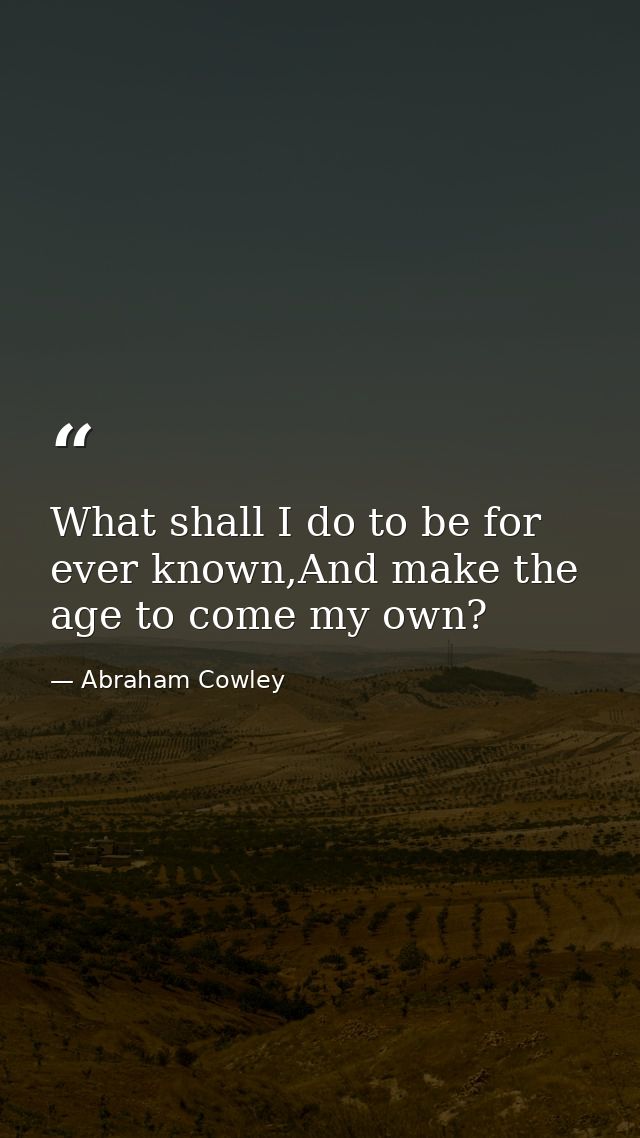 What shall I do to be for ever known,And make the age to come my own? — Abraham Cowley