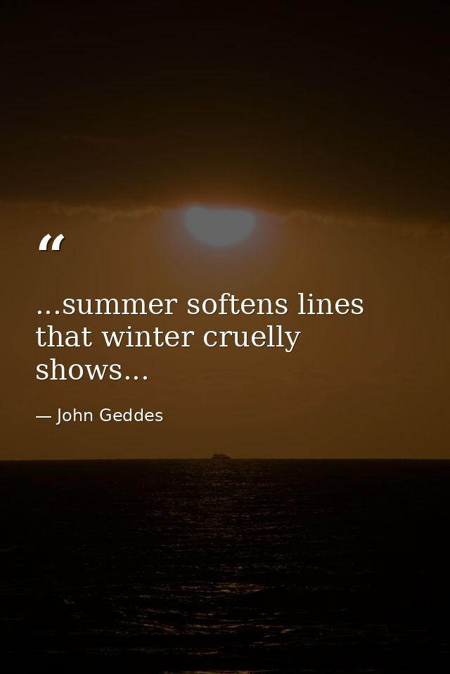 ...summer softens lines that winter cruelly shows... — John Geddes