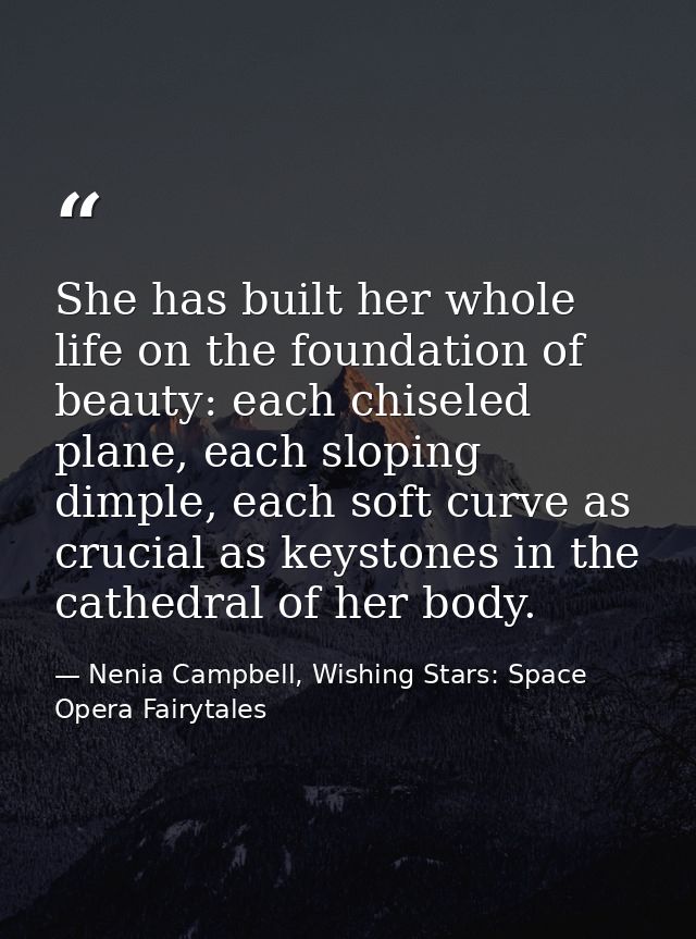 She has built her whole life on the foundation of beauty: each chiseled plane, each sloping dimple, each soft curve as c — Nenia Campbell, Wishing Stars: Space Opera Fairytales