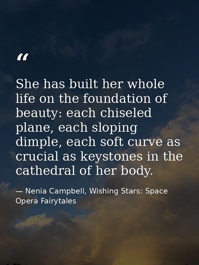 She has built her whole life on the foundation of beauty: each chiseled plane, each sloping dimple, each soft curve as c — Nenia Campbell, Wishing Stars: Space Opera Fairytales