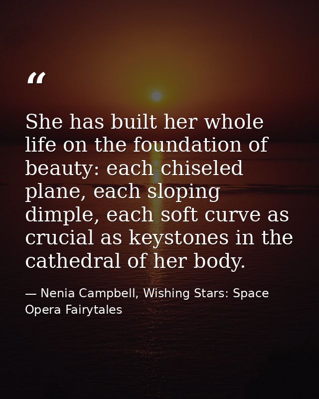 She has built her whole life on the foundation of beauty: each chiseled plane, each sloping dimple, each soft curve as c — Nenia Campbell, Wishing Stars: Space Opera Fairytales