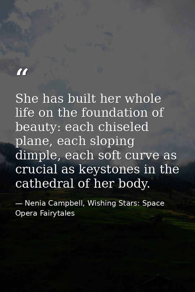 She has built her whole life on the foundation of beauty: each chiseled plane, each sloping dimple, each soft curve as c — Nenia Campbell, Wishing Stars: Space Opera Fairytales