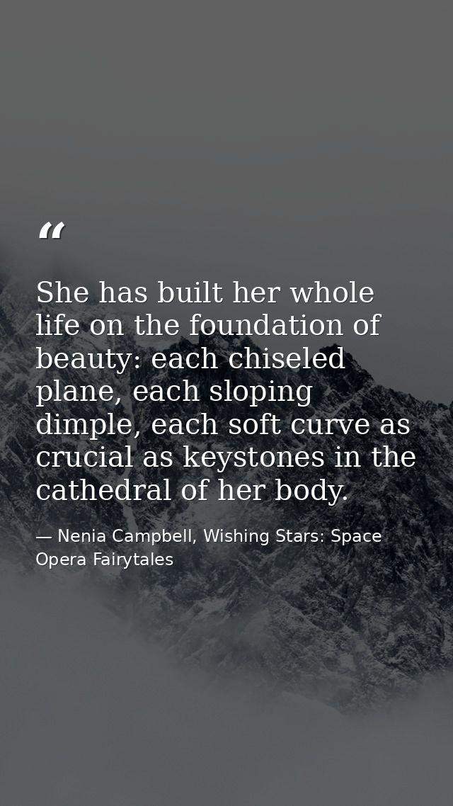 She has built her whole life on the foundation of beauty: each chiseled plane, each sloping dimple, each soft curve as c — Nenia Campbell, Wishing Stars: Space Opera Fairytales