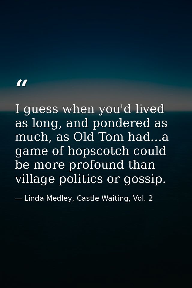 I guess when you'd lived as long, and pondered as much, as Old Tom had...a game of hopscotch could be more profound than — Linda Medley, Castle Waiting, Vol. 2