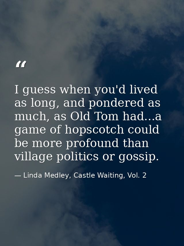 I guess when you'd lived as long, and pondered as much, as Old Tom had...a game of hopscotch could be more profound than — Linda Medley, Castle Waiting, Vol. 2