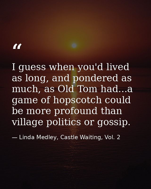 I guess when you'd lived as long, and pondered as much, as Old Tom had...a game of hopscotch could be more profound than — Linda Medley, Castle Waiting, Vol. 2