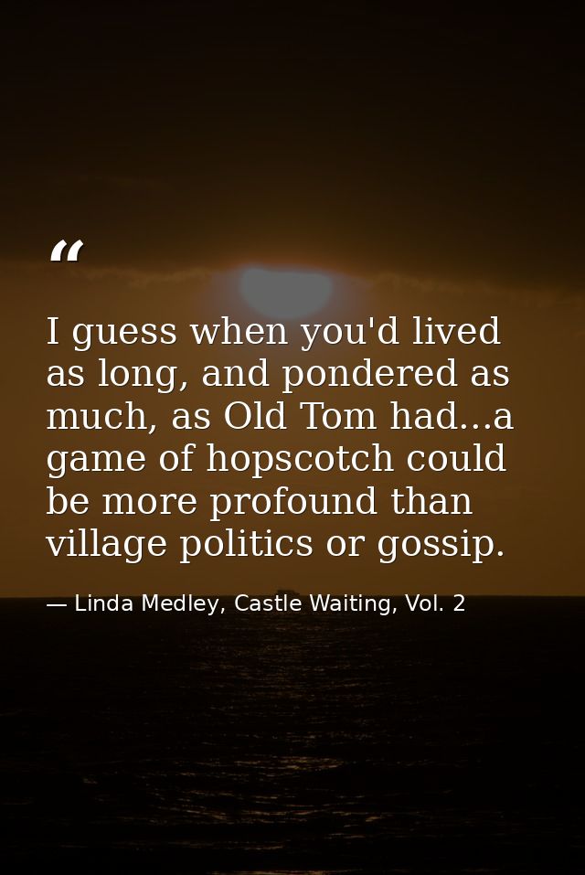 I guess when you'd lived as long, and pondered as much, as Old Tom had...a game of hopscotch could be more profound than — Linda Medley, Castle Waiting, Vol. 2