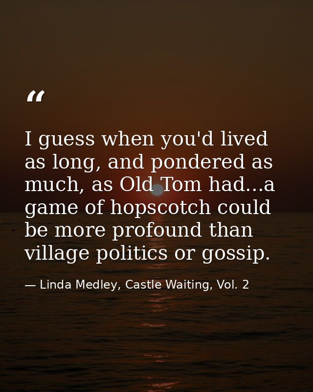I guess when you'd lived as long, and pondered as much, as Old Tom had...a game of hopscotch could be more profound than — Linda Medley, Castle Waiting, Vol. 2