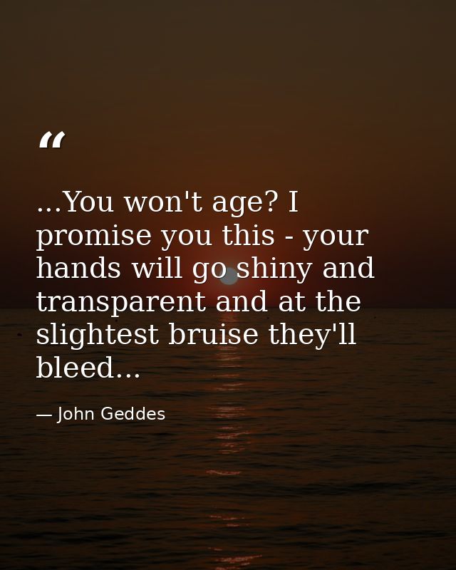 ...You won't age? I promise you this - your hands will go shiny and transparent and at the slightest bruise they'll blee — John Geddes