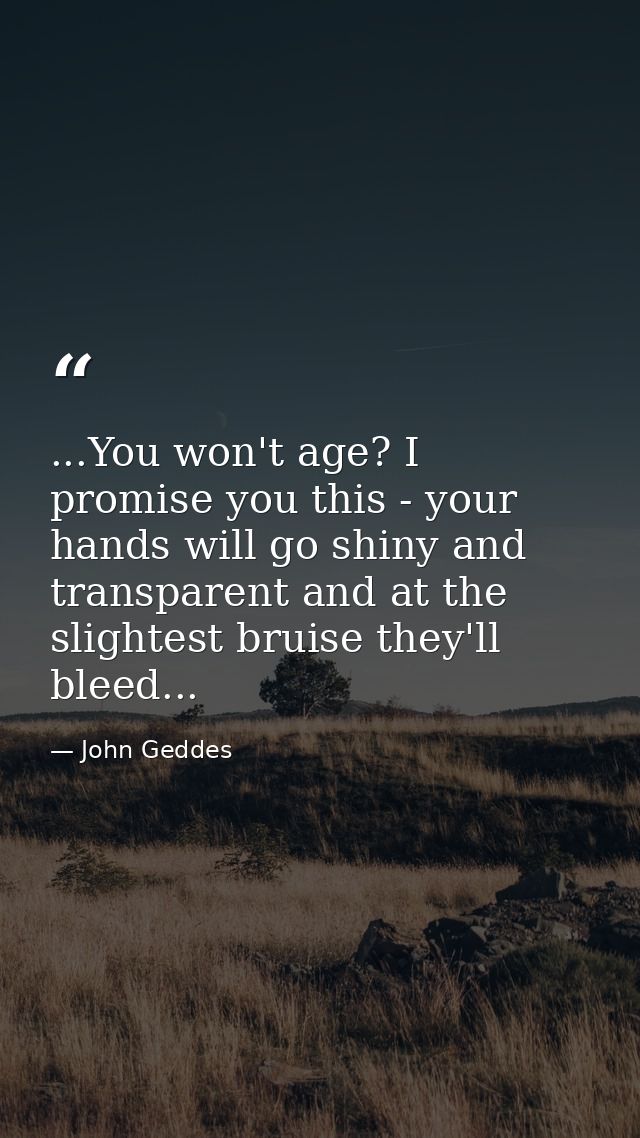 ...You won't age? I promise you this - your hands will go shiny and transparent and at the slightest bruise they'll blee — John Geddes