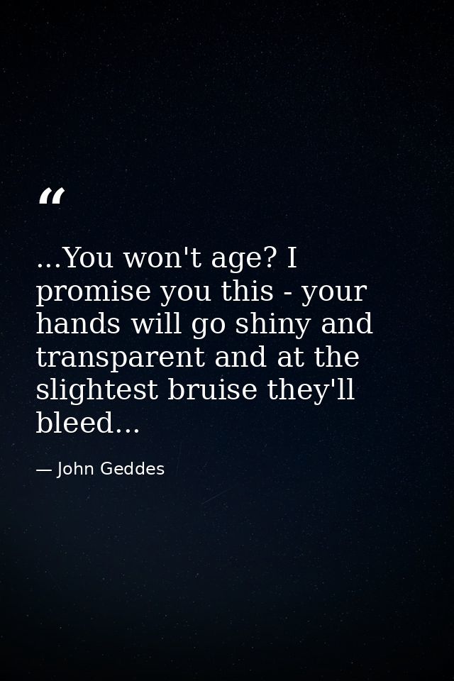 ...You won't age? I promise you this - your hands will go shiny and transparent and at the slightest bruise they'll blee — John Geddes
