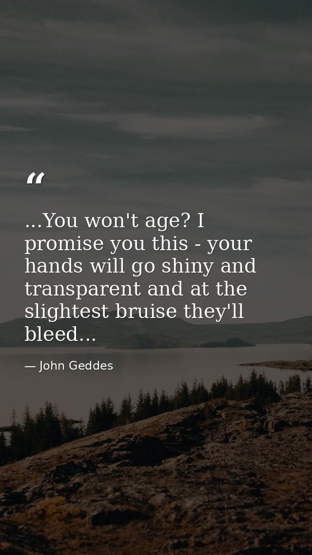 ...You won't age? I promise you this - your hands will go shiny and transparent and at the slightest bruise they'll blee — John Geddes