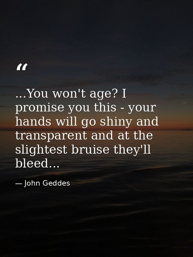 ...You won't age? I promise you this - your hands will go shiny and transparent and at the slightest bruise they'll blee — John Geddes