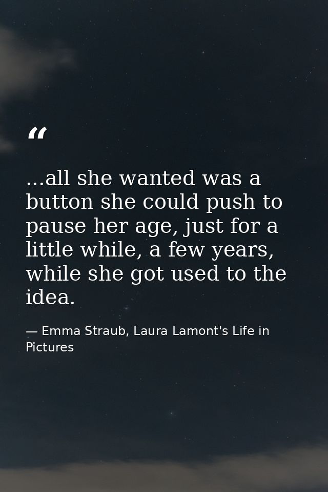 ...all she wanted was a button she could push to pause her age, just for a little while, a few years, while she got used — Emma Straub, Laura Lamont's Life in Pictures