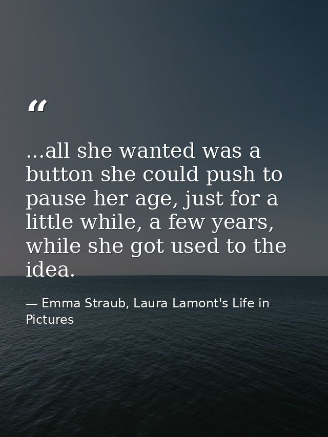 ...all she wanted was a button she could push to pause her age, just for a little while, a few years, while she got used — Emma Straub, Laura Lamont's Life in Pictures