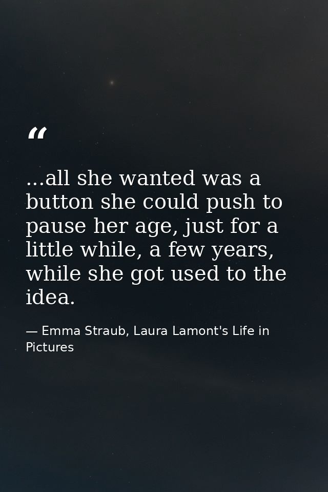 ...all she wanted was a button she could push to pause her age, just for a little while, a few years, while she got used — Emma Straub, Laura Lamont's Life in Pictures