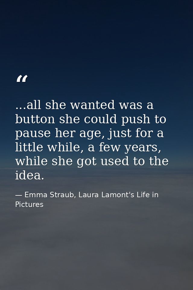 ...all she wanted was a button she could push to pause her age, just for a little while, a few years, while she got used — Emma Straub, Laura Lamont's Life in Pictures