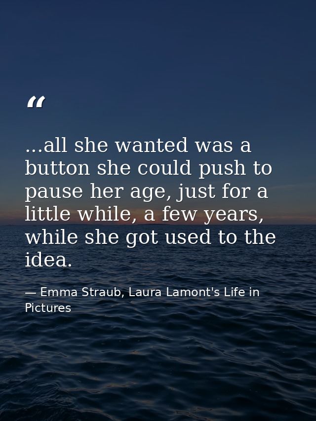 ...all she wanted was a button she could push to pause her age, just for a little while, a few years, while she got used — Emma Straub, Laura Lamont's Life in Pictures