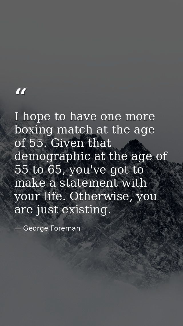 I hope to have one more boxing match at the age of 55. Given that demographic at the age of 55 to 65, you've got to make — George Foreman
