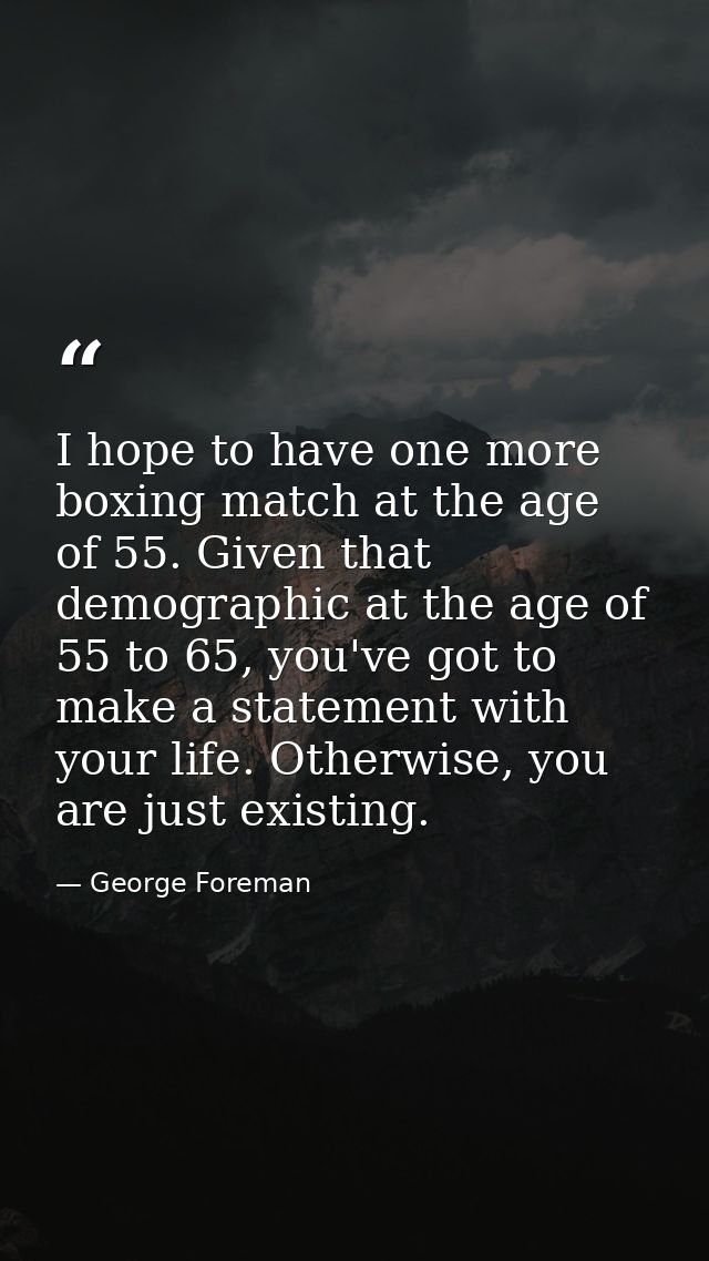 I hope to have one more boxing match at the age of 55. Given that demographic at the age of 55 to 65, you've got to make — George Foreman
